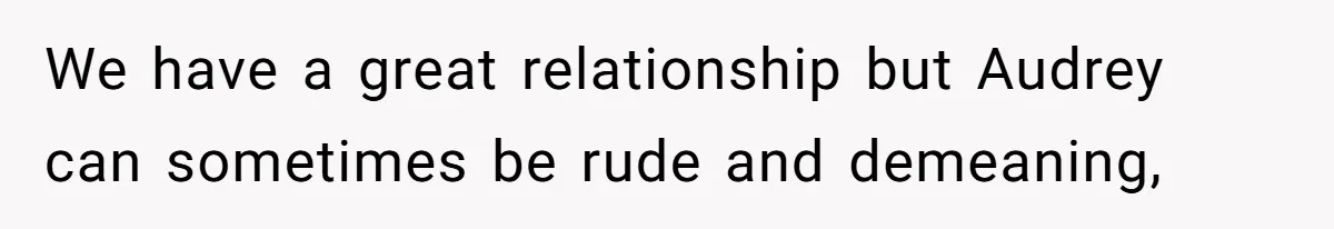We have a great relationship but Audrey can sometimes be rude and demeaning,