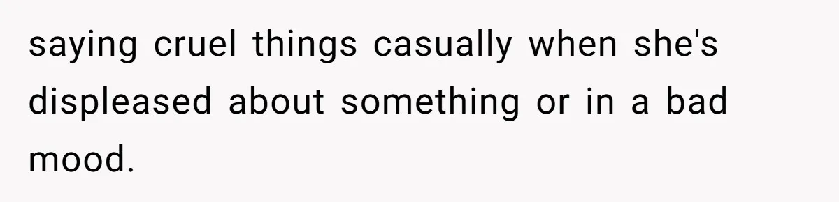 saying cruel things casually when she's displeased about something or in a bad mood.