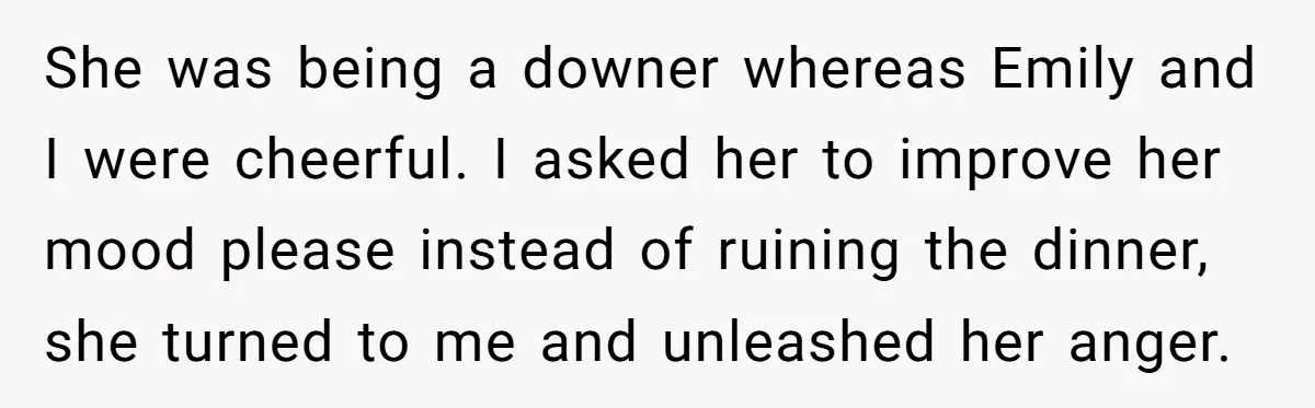 She was being a downer whereas Emily and I were cheerful. I asked her to improve her mood please instead of ruining the dinner, she turned to me and unleashed...