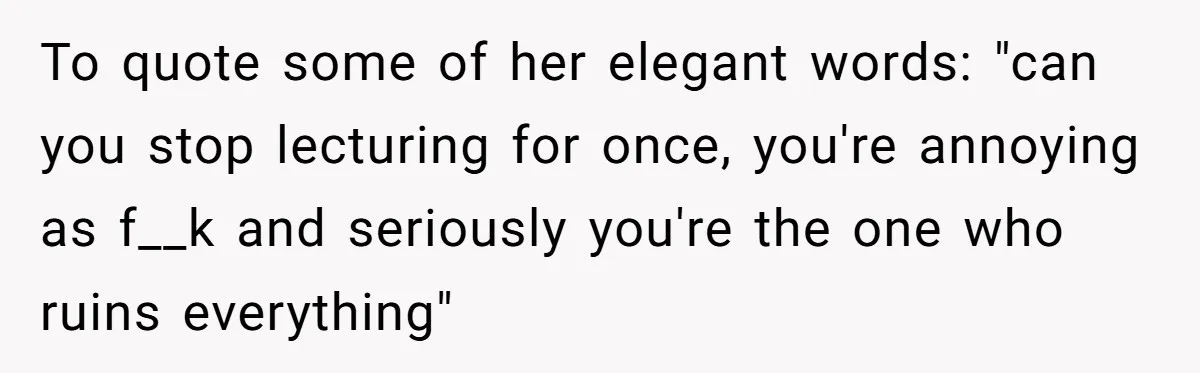 To quote some of her elegant words: "can you stop lecturing for once, you're annoying as f__k and seriously you're the one who ruins everything"