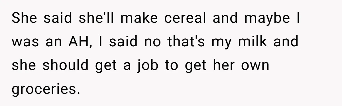 She said she'll make cereal and maybe I was an AH, I said no that's my milk and she should get a job to get her own groceries.