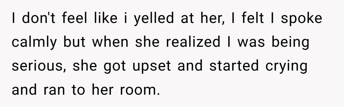 I don't feel like i yelled at her, I felt I spoke calmly but when she realized I was being serious, she got upset and started crying and ran to...