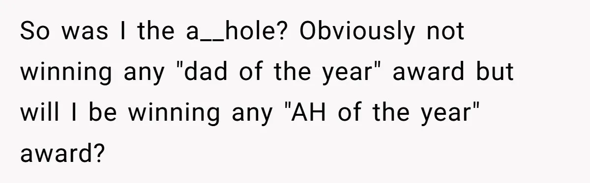 So was I the a__hole? Obviously not winning any "dad of the year" award but will I be winning any "AH of the year" award?