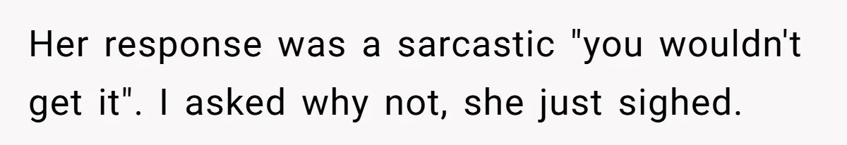 Her response was a sarcastic "you wouldn't get it". I asked why not, she just sighed.