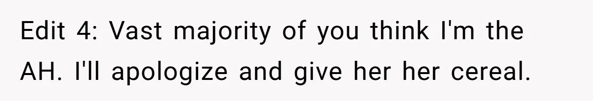 Edit 4: Vast majority of you think I'm the AH. I'll apologize and give her her cereal.