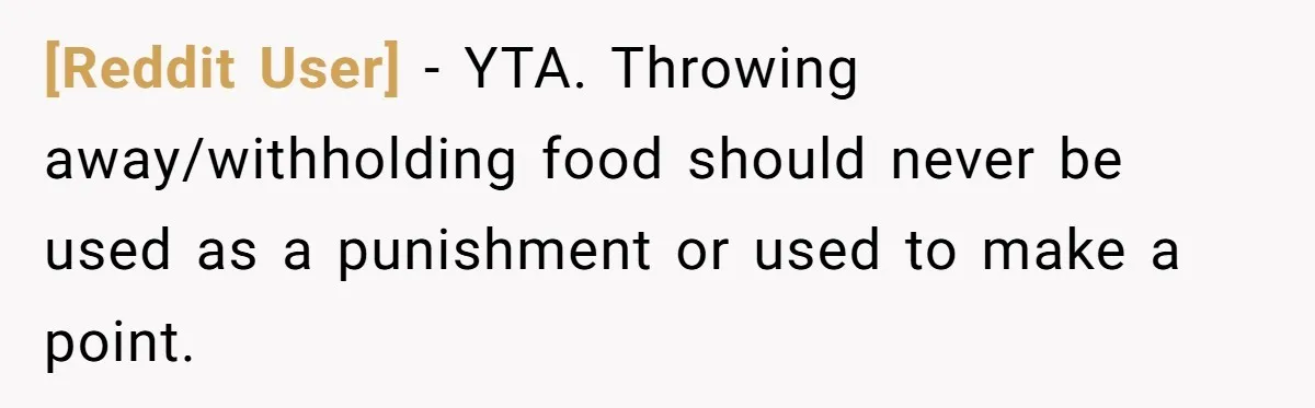 [Reddit User] − YTA. Throwing away/withholding food should never be used as a punishment or used to make a point.