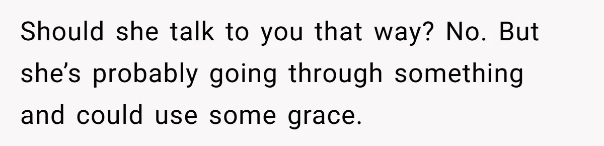 Should she talk to you that way? No. But she’s probably going through something and could use some grace.