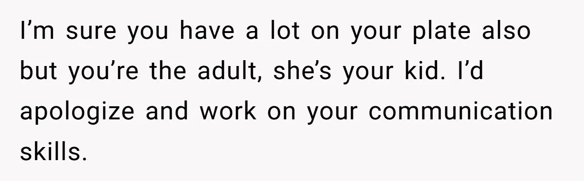 I’m sure you have a lot on your plate also but you’re the adult, she’s your kid. I’d apologize and work on your communication skills.