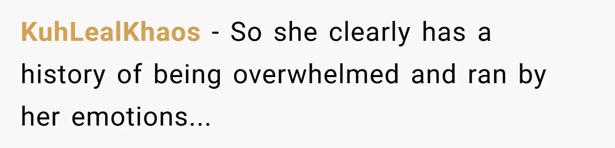 KuhLealKhaos − So she clearly has a history of being overwhelmed and ran by her emotions...