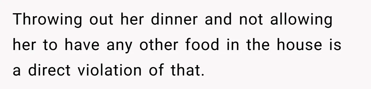 Throwing out her dinner and not allowing her to have any other food in the house is a direct violation of that.