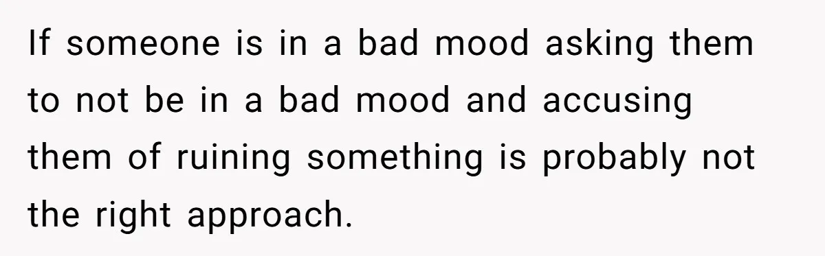 If someone is in a bad mood asking them to not be in a bad mood and accusing them of ruining something is probably not the right approach.