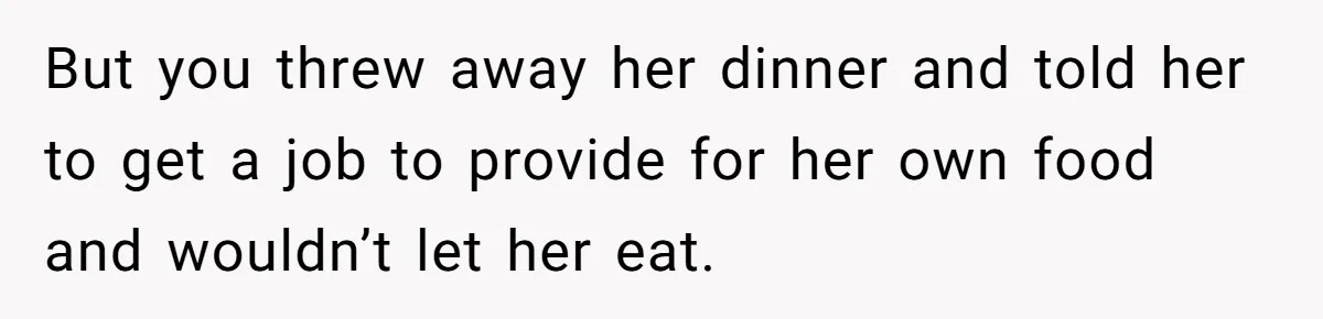 But you threw away her dinner and told her to get a job to provide for her own food and wouldn’t let her eat.
