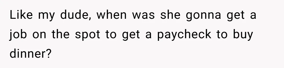 Like my dude, when was she gonna get a job on the spot to get a paycheck to buy dinner?