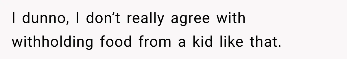 I dunno, I don’t really agree with withholding food from a kid like that.