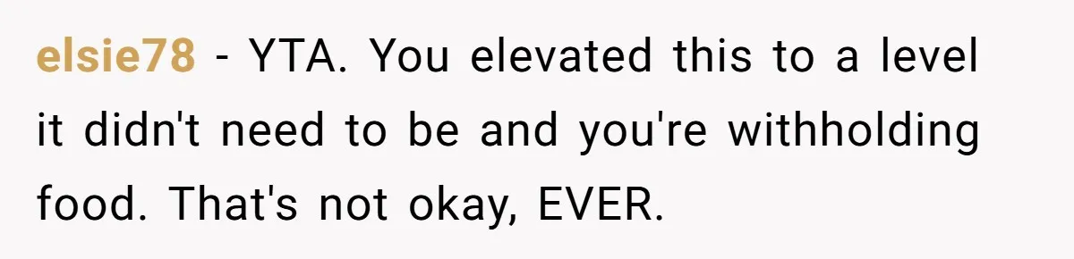 elsie78 − YTA. You elevated this to a level it didn't need to be and you're withholding food. That's not okay, EVER.
