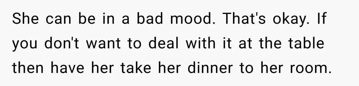 She can be in a bad mood. That's okay. If you don't want to deal with it at the table then have her take her dinner to her room.
