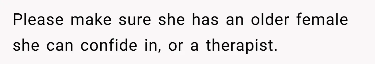 Please make sure she has an older female she can confide in, or a therapist.