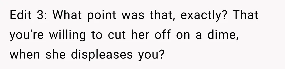 Edit 3: What point was that, exactly? That you're willing to cut her off on a dime, when she displeases you?