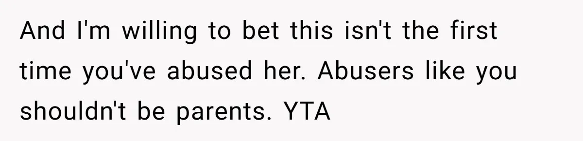 And I'm willing to bet this isn't the first time you've abused her. Abusers like you shouldn't be parents. YTA