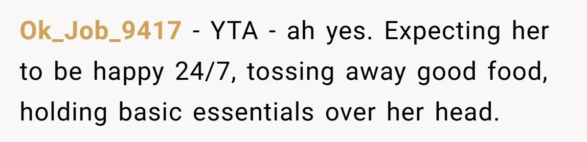 Ok_Job_9417 − YTA - ah yes. Expecting her to be happy 24/7, tossing away good food, holding basic essentials over her head.