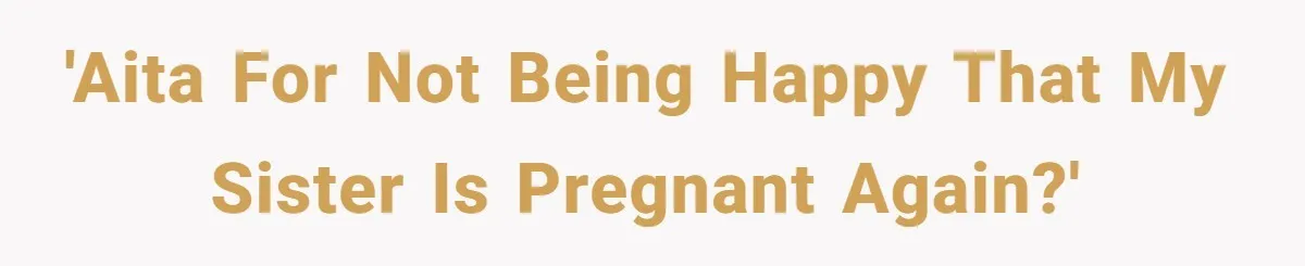'AITA For not being happy that my sister is pregnant AGAIN?'