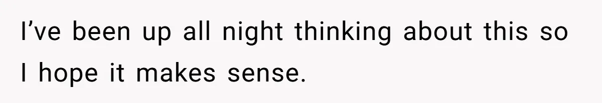 I’ve been up all night thinking about this so I hope it makes sense.