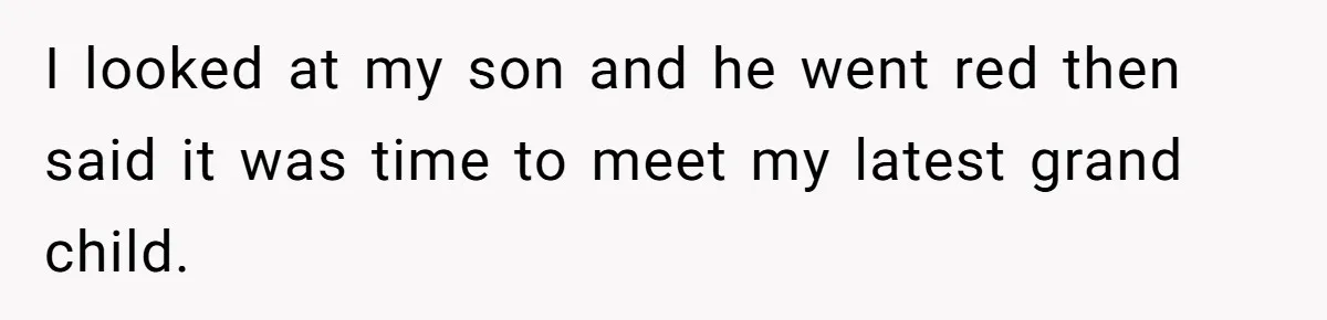I looked at my son and he went red then said it was time to meet my latest grand child.