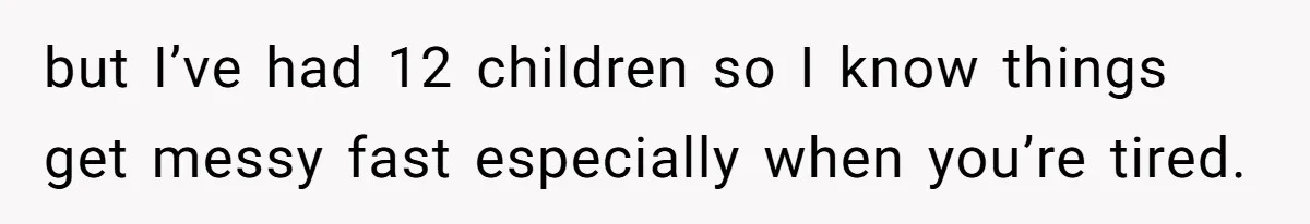 but I’ve had 12 children so I know things get messy fast especially when you’re tired.