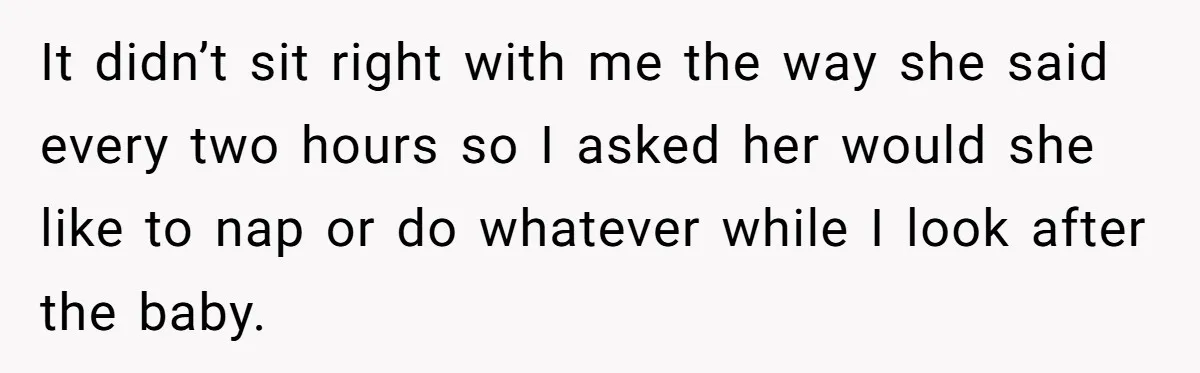 It didn’t sit right with me the way she said every two hours so I asked her would she like to nap or do whatever while I look after the...