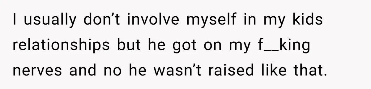 I usually don’t involve myself in my kids relationships but he got on my f__king nerves and no he wasn’t raised like that.
