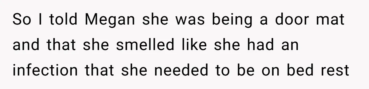 So I told Megan she was being a door mat and that she smelled like she had an infection that she needed to be on bed rest