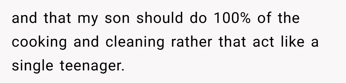 and that my son should do 100% of the cooking and cleaning rather that act like a single teenager.