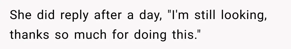 She did reply after a day, "I'm still looking, thanks so much for doing this."