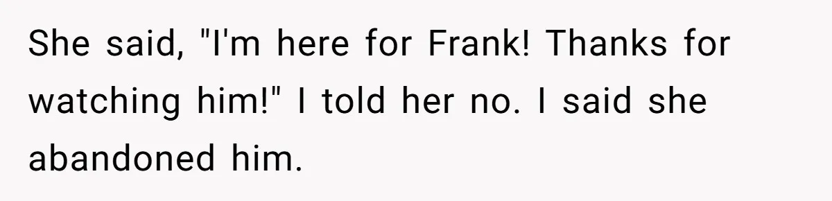 She said, "I'm here for Frank! Thanks for watching him!" I told her no. I said she abandoned him.