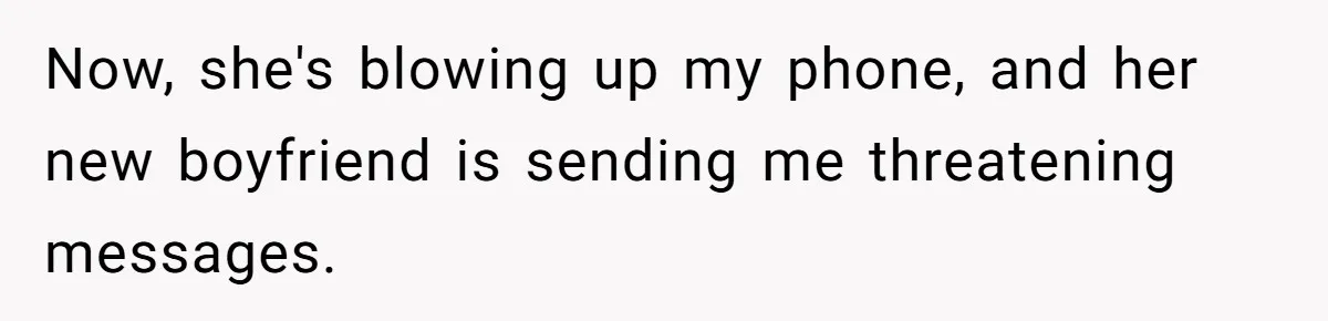 Now, she's blowing up my phone, and her new boyfriend is sending me threatening messages.