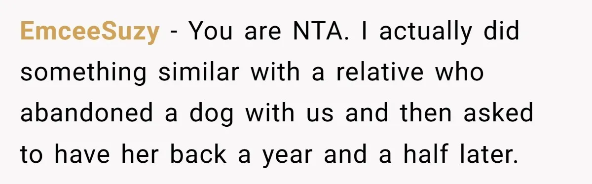 EmceeSuzy − You are NTA. I actually did something similar with a relative who abandoned a dog with us and then asked to have her back a year and a...