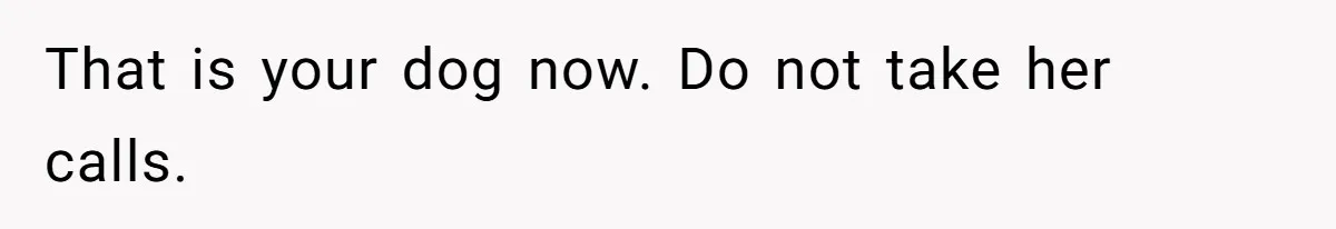 That is your dog now. Do not take her calls.