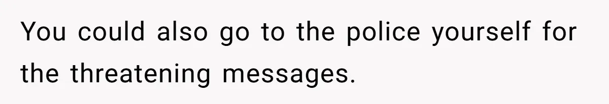 You could also go to the police yourself for the threatening messages.