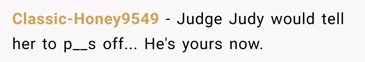 Classic-Honey9549 − Judge Judy would tell her to p__s off... He's yours now.