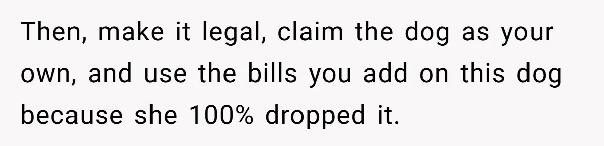 Then, make it legal, claim the dog as your own, and use the bills you add on this dog because she 100% dropped it.