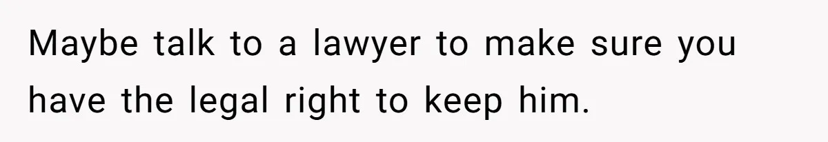 Maybe talk to a lawyer to make sure you have the legal right to keep him.