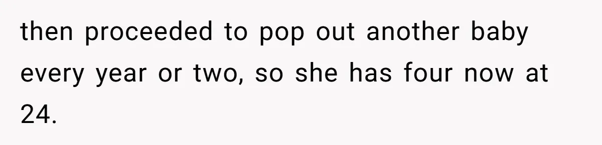 then proceeded to pop out another baby every year or two, so she has four now at 24.