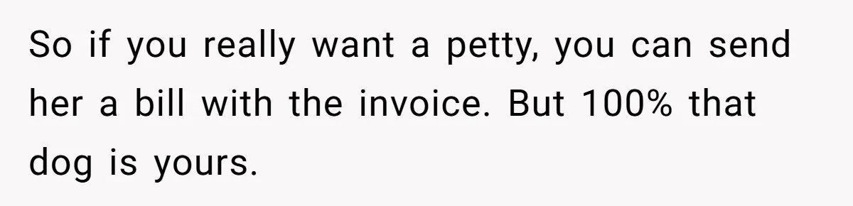 So if you really want a petty, you can send her a bill with the invoice. But 100% that dog is yours.