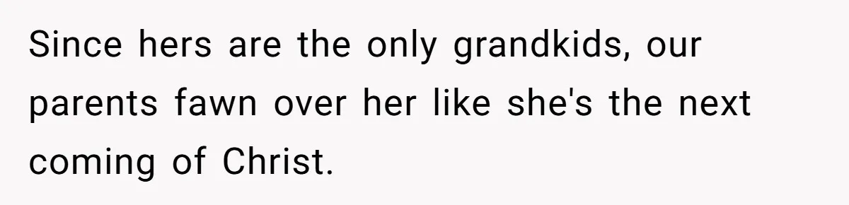 Since hers are the only grandkids, our parents fawn over her like she's the next coming of Christ.