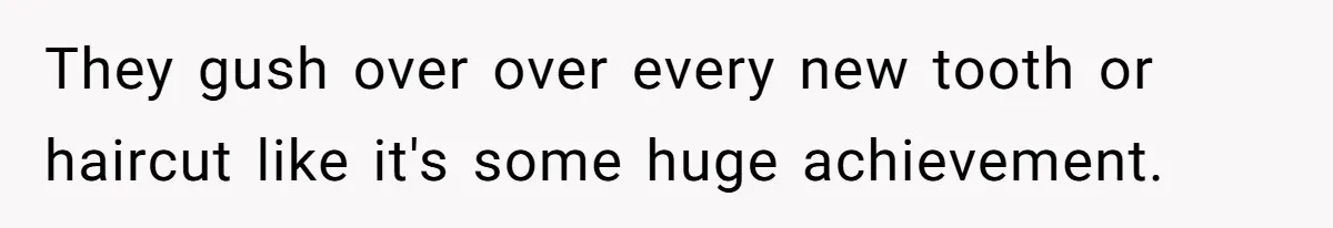 They gush over over every new tooth or haircut like it's some huge achievement.