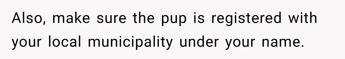 Also, make sure the pup is registered with your local municipality under your name.