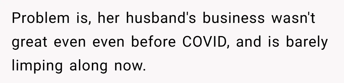 Problem is, her husband's business wasn't great even even before COVID, and is barely limping along now.