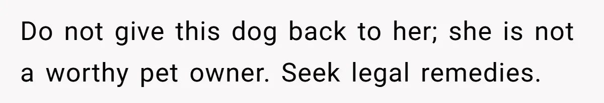 Do not give this dog back to her; she is not a worthy pet owner. Seek legal remedies.