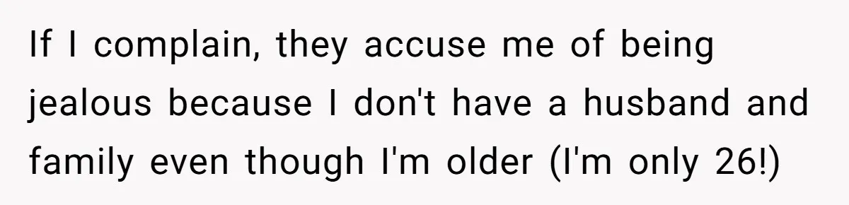 If I complain, they accuse me of being jealous because I don't have a husband and family even though I'm older (I'm only 26!)