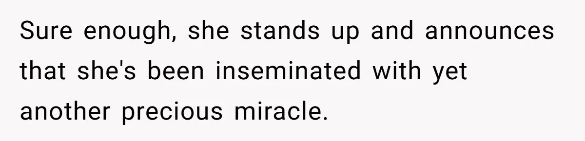 Sure enough, she stands up and announces that she's been inseminated with yet another precious miracle.